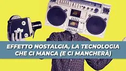 Effetto nostalgia, la tecnologia che ci manca (e ci mancher&agrave;)